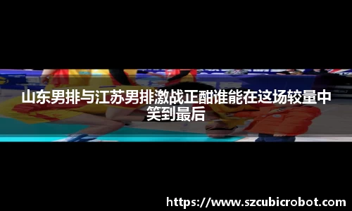 山东男排与江苏男排激战正酣谁能在这场较量中笑到最后