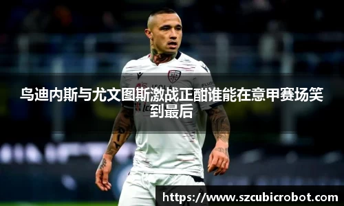 鸟迪内斯与尤文图斯激战正酣谁能在意甲赛场笑到最后