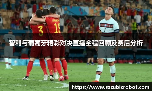 智利与葡萄牙精彩对决直播全程回顾及赛后分析